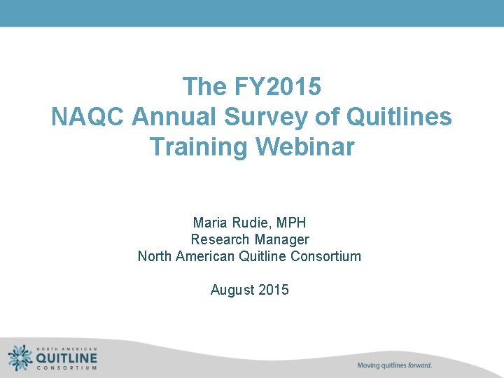 The FY 2015 NAQC Annual Survey of Quitlines Training Webinar Maria Rudie, MPH Research