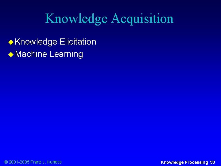 Knowledge Acquisition u Knowledge Elicitation u Machine Learning © 2001 -2005 Franz J. Kurfess