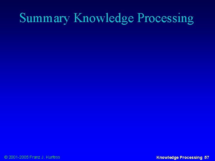 Summary Knowledge Processing © 2001 -2005 Franz J. Kurfess Knowledge Processing 57 