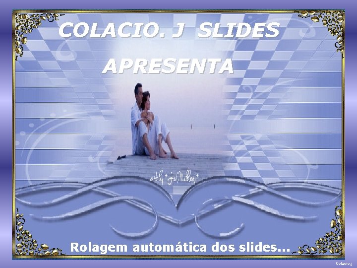 COLACIO. J SLIDES APRESENTA Slide feito por luannarj@uol. com. br Rolagem automática dos slides.