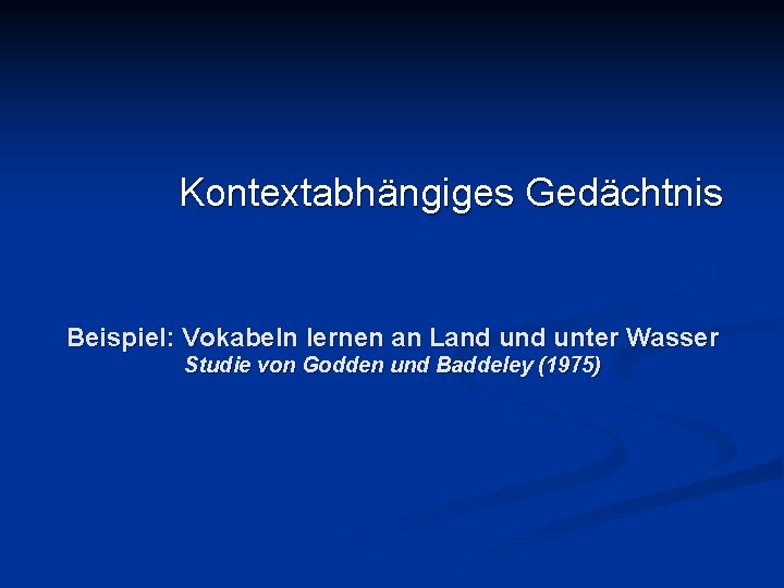 Kontextabhängiges Gedächtnis Beispiel: Vokabeln lernen an Land unter Wasser Studie von Godden und Baddeley