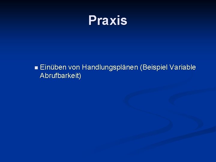 Praxis n Einüben von Handlungsplänen (Beispiel Variable Abrufbarkeit) 