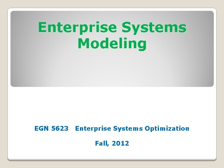 Enterprise Systems Modeling EGN 5623 Enterprise Systems Optimization Fall, 2012 Enterprise Systems Modeling EGN 5623 Enterprise Systems Optimization Fall, 2012