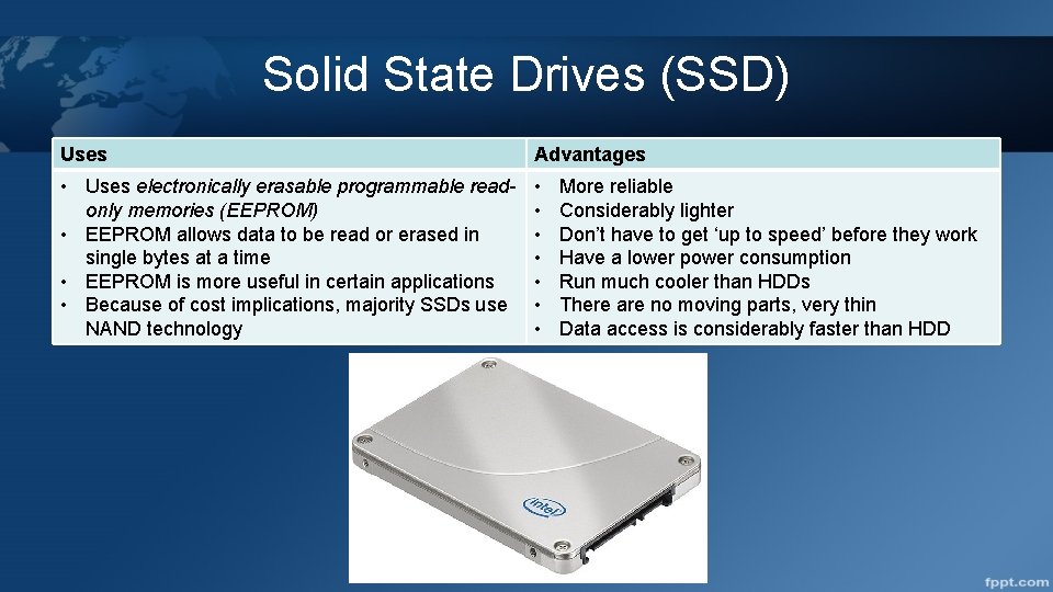 Solid State Drives (SSD) Uses Advantages • Uses electronically erasable programmable readonly memories (EEPROM)