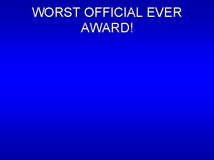 WORST OFFICIAL EVER AWARD! WORST OFFICIAL EVER AWARD!