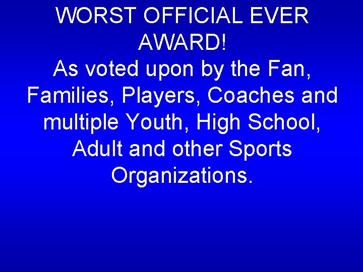 WORST OFFICIAL EVER AWARD! As voted upon by the Fan, Families, Players, Coaches and WORST OFFICIAL EVER AWARD! As voted upon by the Fan, Families, Players, Coaches and