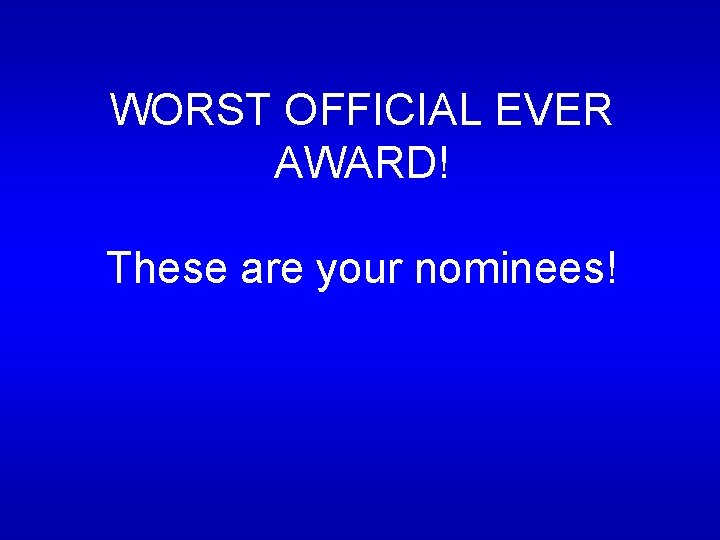 WORST OFFICIAL EVER AWARD! These are your nominees! WORST OFFICIAL EVER AWARD! These are your nominees!