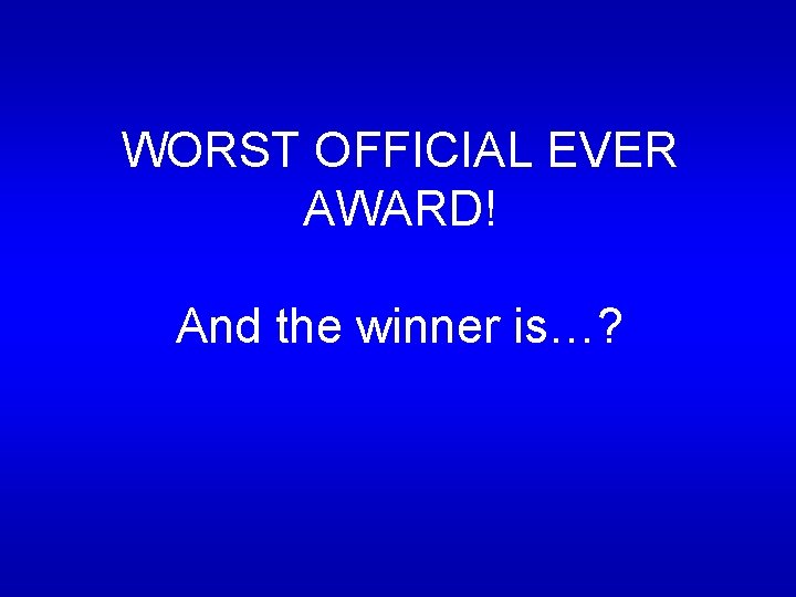 WORST OFFICIAL EVER AWARD! And the winner is…? WORST OFFICIAL EVER AWARD! And the winner is…?