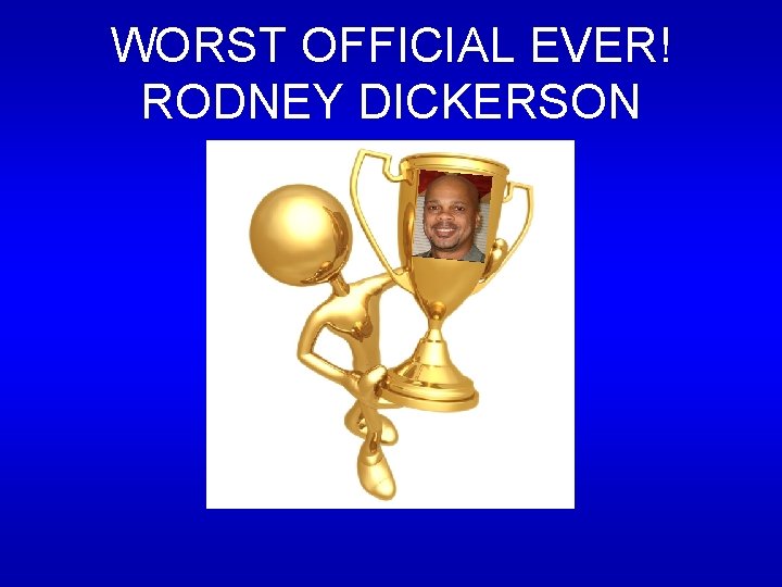 WORST OFFICIAL EVER! RODNEY DICKERSON WORST OFFICIAL EVER! RODNEY DICKERSON