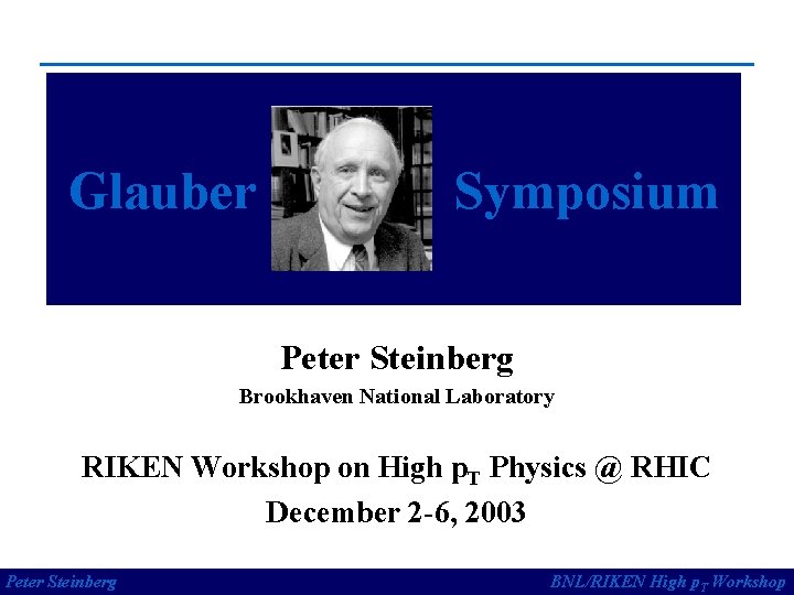 Glauber Symposium Peter Steinberg Brookhaven National Laboratory RIKEN Workshop on High p. T Physics