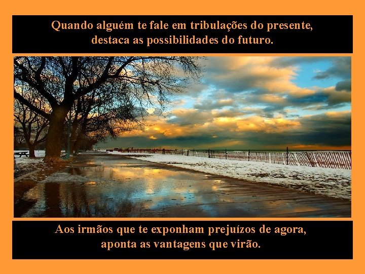 Quando alguém te fale em tribulações do presente, destaca as possibilidades do futuro. Aos