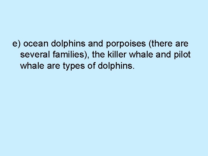 e) ocean dolphins and porpoises (there are several families), the killer whale and pilot