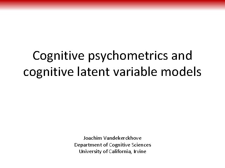 Cognitive psychometrics and cognitive latent variable models Joachim Vandekerckhove Department of Cognitive Sciences University