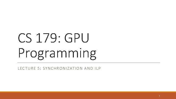 CS 179: GPU Programming LECTURE 5: SYNCHRONIZATION AND ILP 1 