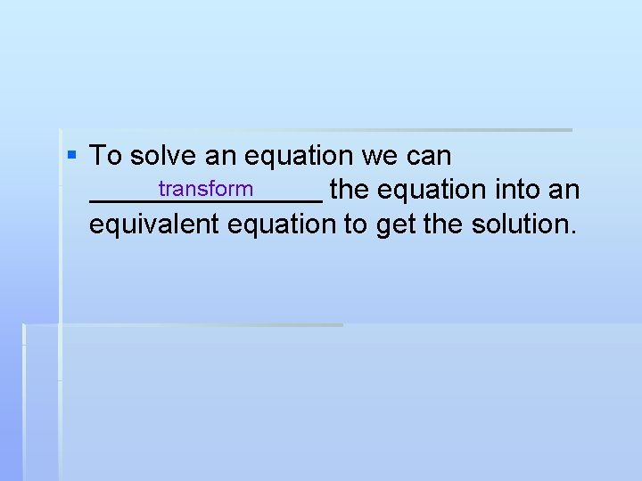 § To solve an equation we can transform the equation into an equivalent equation