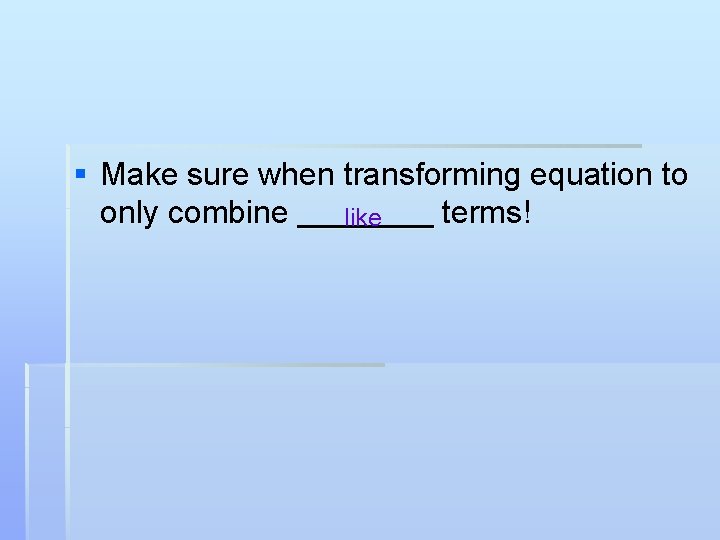 § Make sure when transforming equation to only combine terms! like 