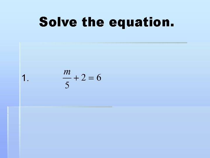 Solve the equation. 1. 