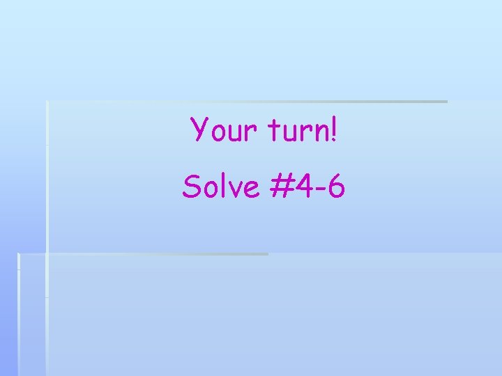 Your turn! Solve #4 -6 