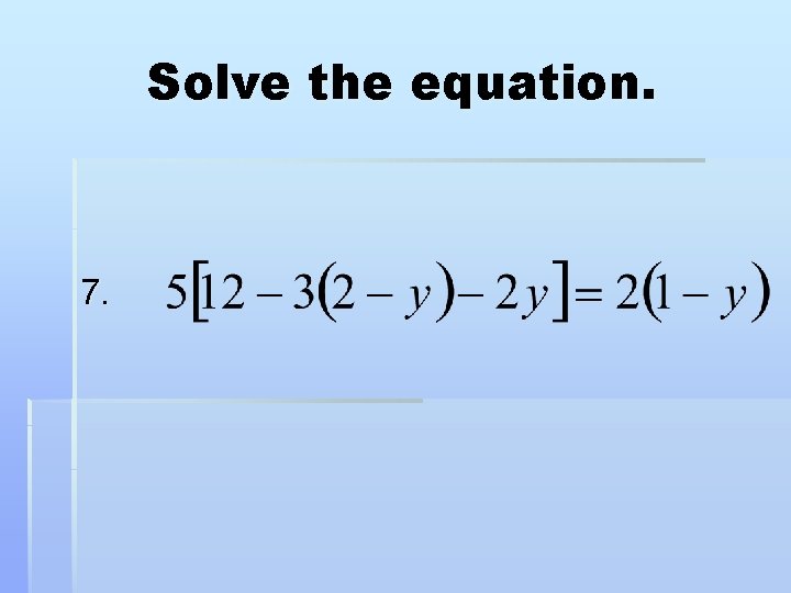 Solve the equation. 7. 