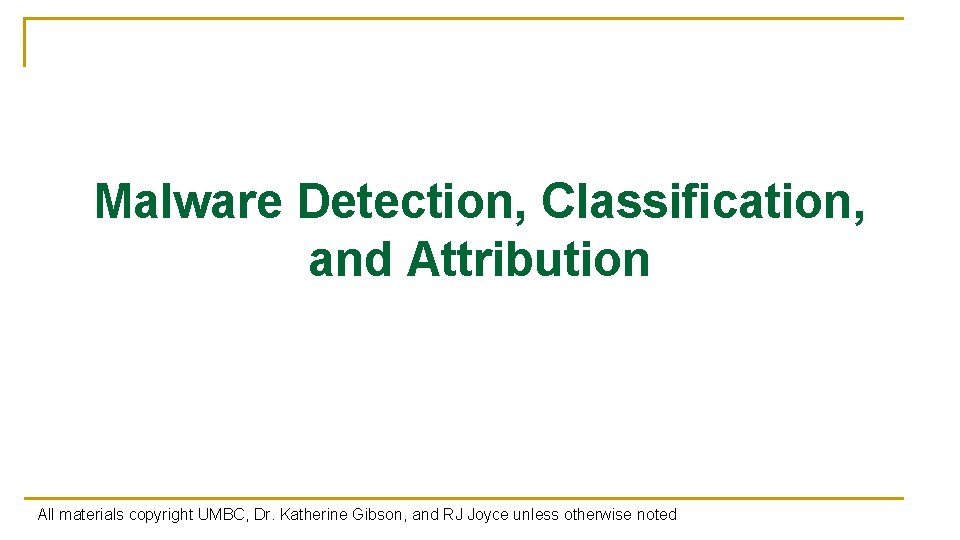 Malware Detection, Classification, and Attribution All materials copyright UMBC, Dr. Katherine Gibson, and RJ