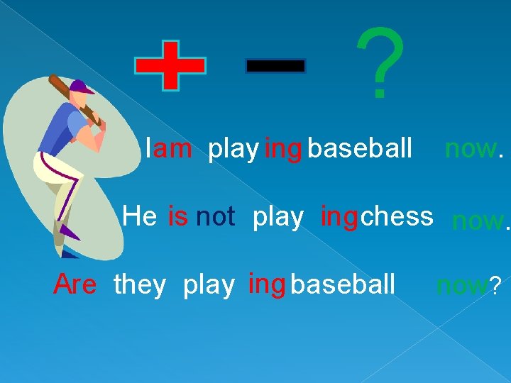 ? Iam play ing baseball now. He is not play ing chess now. Are