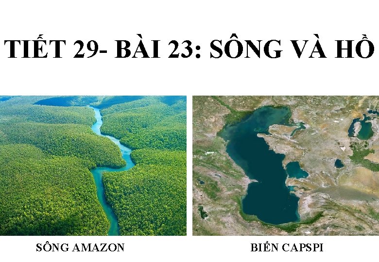 TIẾT 29 - BÀI 23: SÔNG VÀ HỒ SÔNG AMAZON BIỂN CAPSPI 