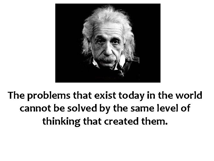 The problems that exist today in the world cannot be solved by the same
