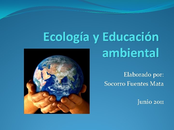 Ecología y Educación ambiental Elaborado por: Socorro Fuentes Mata Junio 2011 