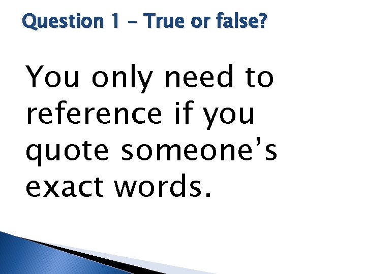 Question 1 – True or false? You only need to reference if you quote