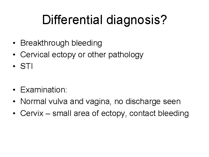 Differential diagnosis? • Breakthrough bleeding • Cervical ectopy or other pathology • STI •