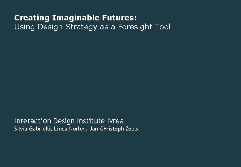 Creating Imaginable Futures: Using Design Strategy as a Foresight Tool Interaction Design Institute Ivrea