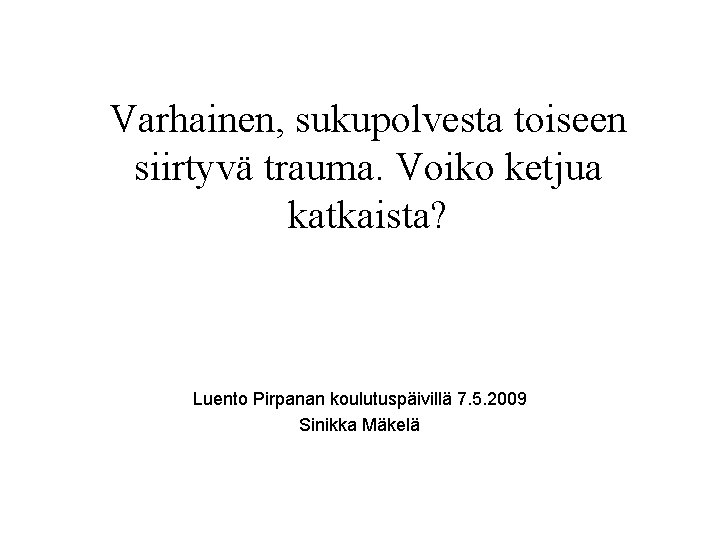 Varhainen, sukupolvesta toiseen siirtyvä trauma. Voiko ketjua katkaista? Luento Pirpanan koulutuspäivillä 7. 5. 2009