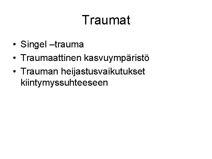Traumat • Singel –trauma • Traumaattinen kasvuympäristö • Trauman heijastusvaikutukset kiintymyssuhteeseen 