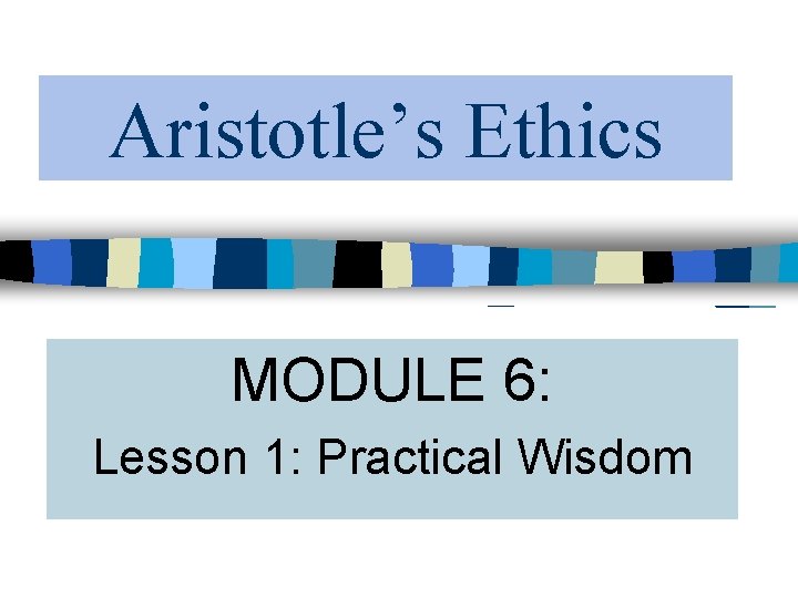 Aristotle’s Ethics MODULE 6: Lesson 1: Practical Wisdom 