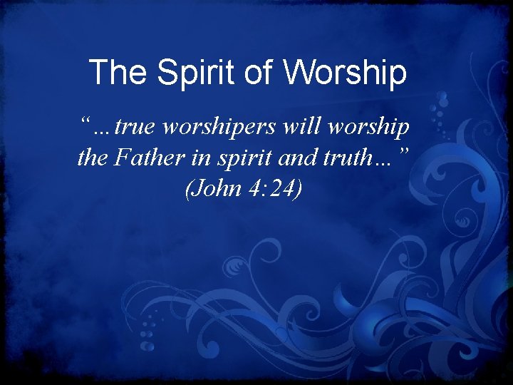The Spirit of Worship “…true worshipers will worship the Father in spirit and truth…”