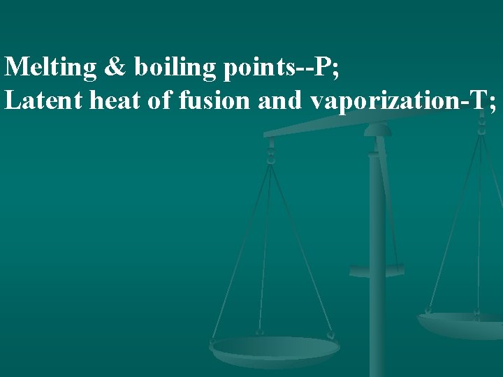 Melting & boiling points--P; Latent heat of fusion and vaporization-T; 