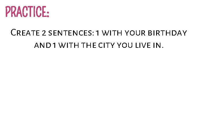 PRACTICE: Create 2 sentences: 1 with your birthday and 1 with the city you
