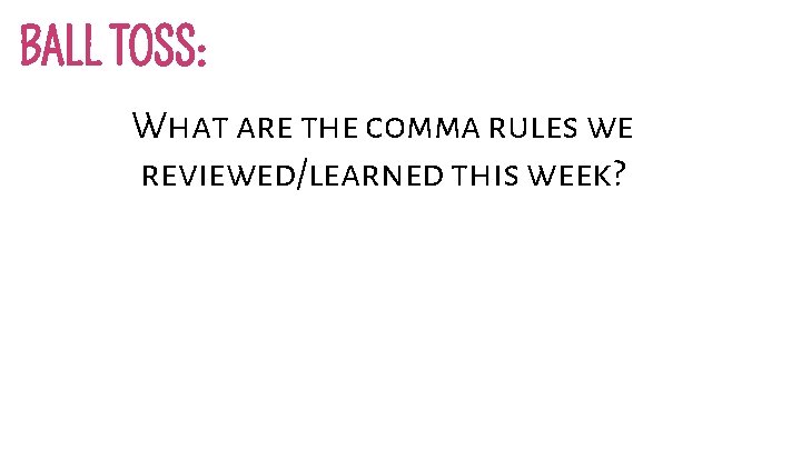 BALL TOSS: What are the comma rules we reviewed/learned this week? 