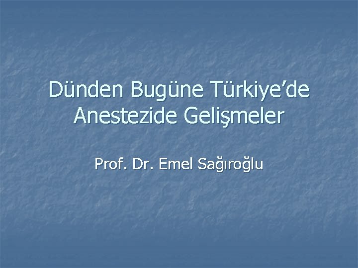 Dünden Bugüne Türkiye’de Anestezide Gelişmeler Prof. Dr. Emel Sağıroğlu 