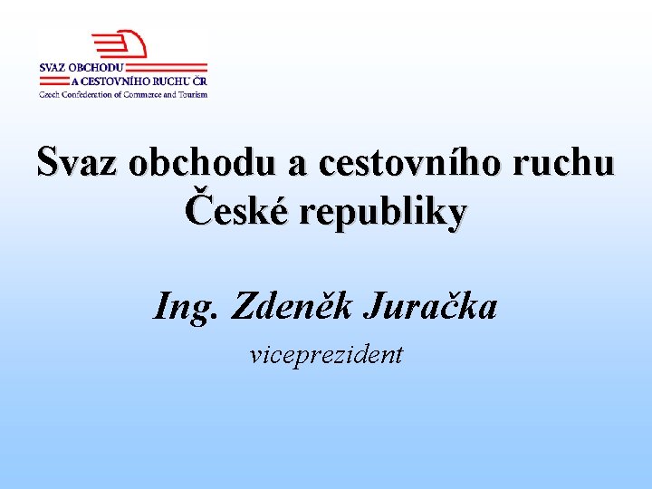 Svaz obchodu a cestovního ruchu České republiky Ing. Zdeněk Juračka viceprezident 