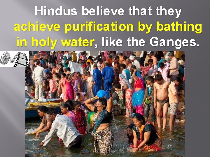 Hindus believe that they achieve purification by bathing in holy water, like the Ganges.