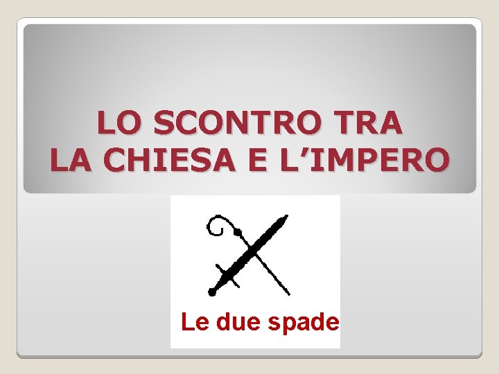 LO SCONTRO TRA LA CHIESA E L’IMPERO Le due spade 