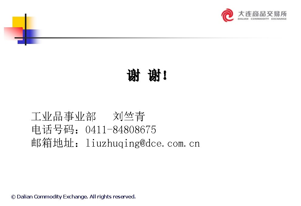 谢 谢！ 业品事业部 刘竺青 电话号码： 0411 -84808675 邮箱地址：liuzhuqing@dce. com. cn © Dalian Commodity Exchange.