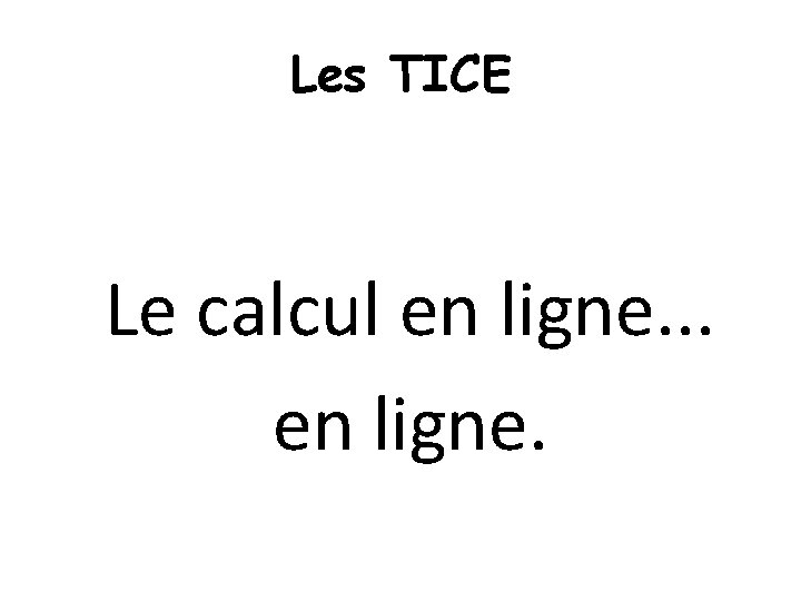 Les TICE Le calcul en ligne. . . en ligne. 