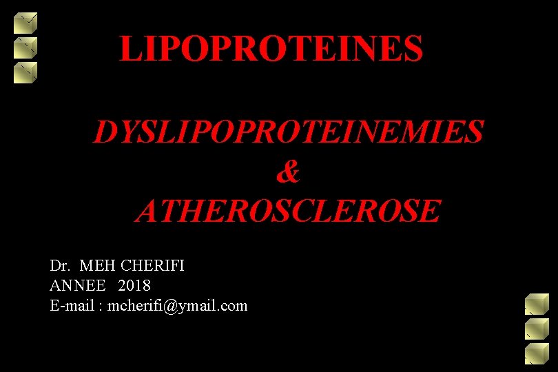 LIPOPROTEINES DYSLIPOPROTEINEMIES & ATHEROSCLEROSE Dr. MEH CHERIFI ANNEE 2018 E-mail : mcherifi@ymail. com 