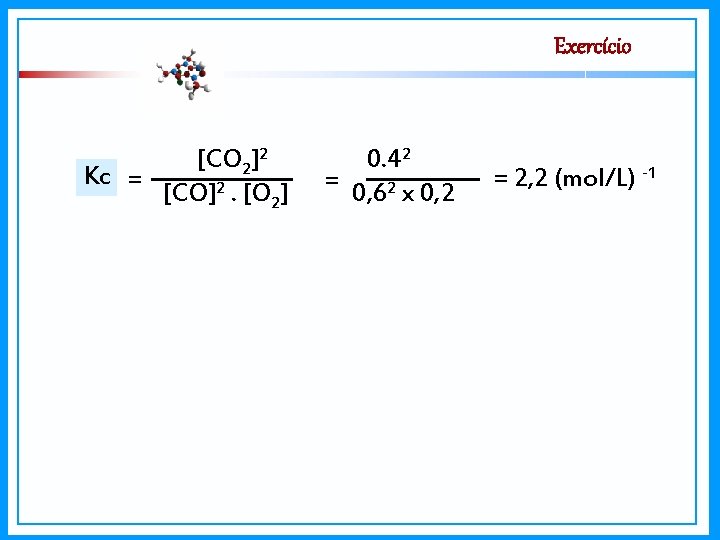 Exercício [CO 2]2 Kc = [CO]2. [O 2] 0. 42 = 0, 62 x