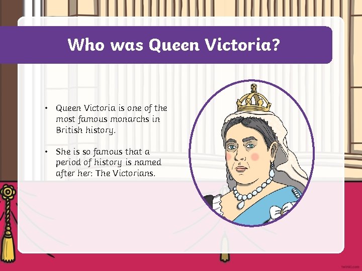 Who was Queen Victoria? • Queen Victoria is one of the most famous monarchs