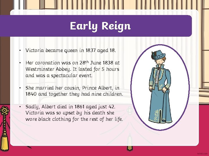 Early Reign • Victoria became queen in 1837 aged 18. • Her coronation was