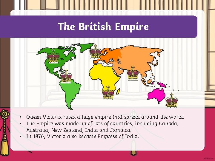 The British Empire • Queen Victoria ruled a huge empire that spread around the