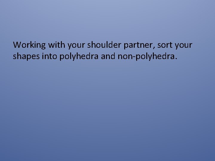 Working with your shoulder partner, sort your shapes into polyhedra and non-polyhedra. 